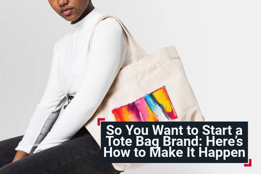 So You Want to Start a Tote Bag Brand: Here’s How to Make It Happen