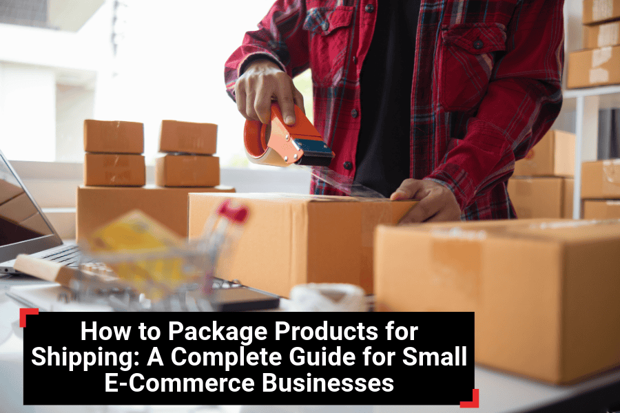 How to Package Products for Shipping: A Complete Guide for Small E-Commerce Businesses